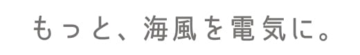 もっと、海風を電気に。