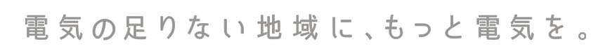電気の足りない地域に、もっと電気を。