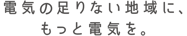 電気の足りない地域に、もっと電気を。