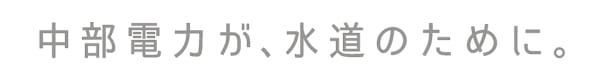 中部電力が、水道のために。