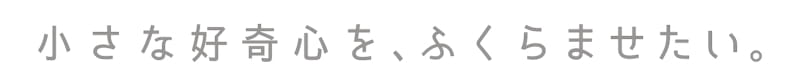 小さな好奇心を、ふくらませたい。