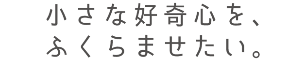 小さな好奇心を、ふくらませたい。