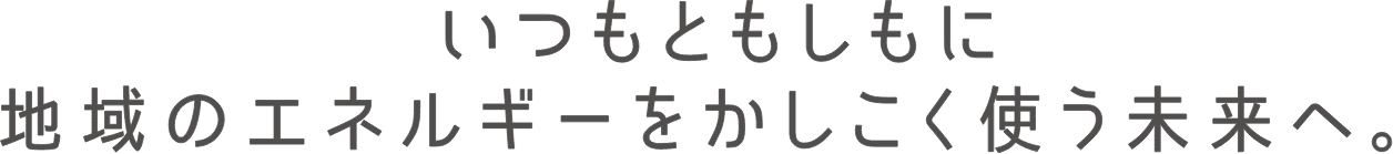 いつもともしもに地域のエネルギーを賢く使う未来へ