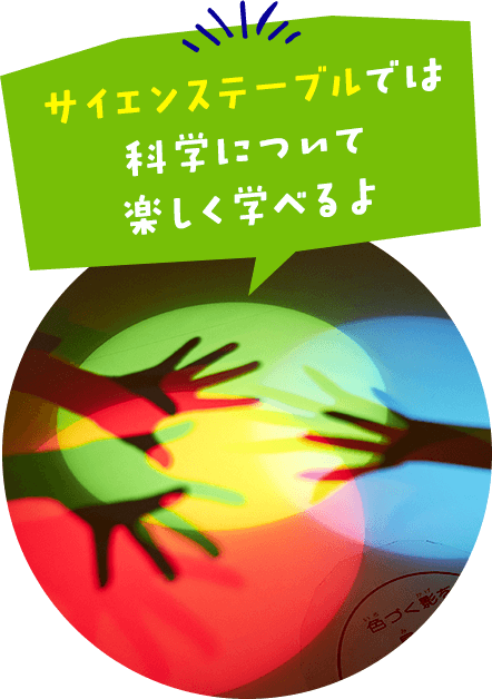 サイエンステーブルでは科学について楽しく学べるよ