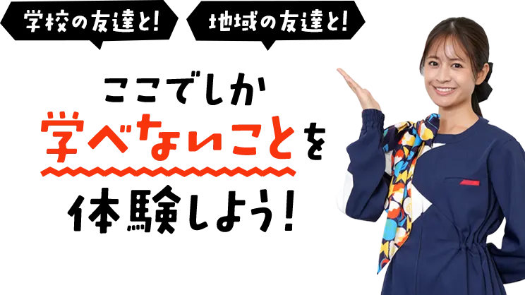 学校の友達と! 地域の友達と! ここでしか学べないことを体験しよう!