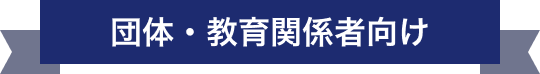 団体・教育関係者向け