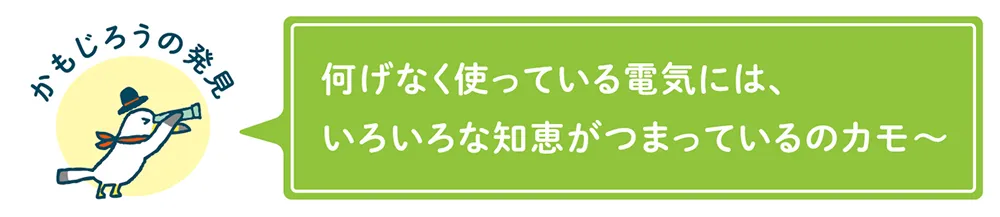 何げなく使っている電気には、いろいろな知恵がつまっているのカモ～