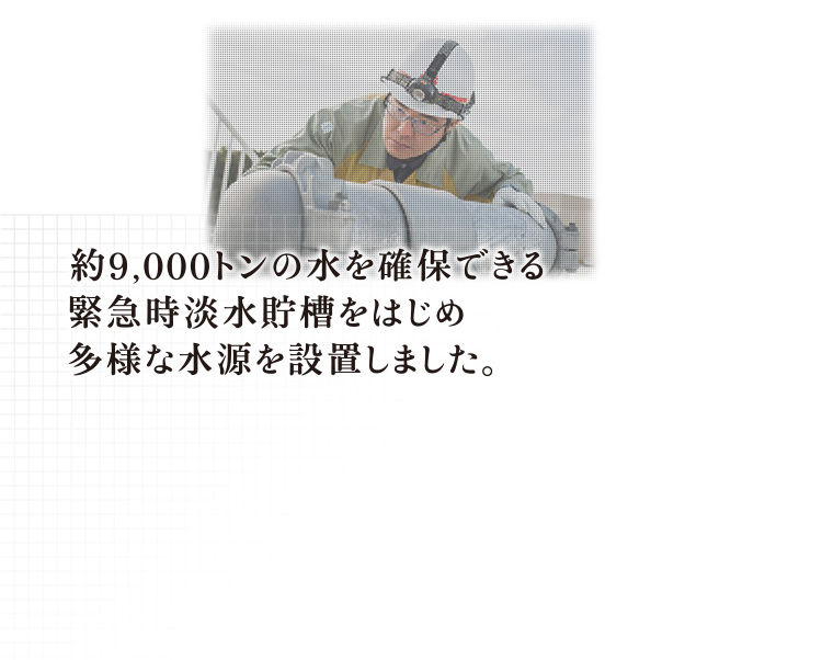 約9,000トンの水を確保できる緊急時淡水貯槽をはじめ多様な水源を設置しました。