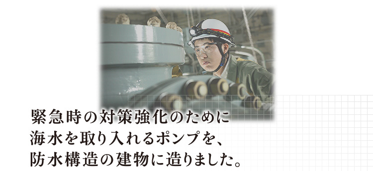 緊急時の対策強化のために海水を取り入れるポンプを、防水構造の建物に造りました。