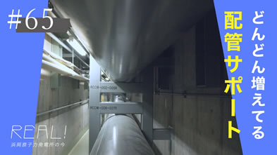 #65【浜岡原子力発電所の今／REAL!】発電所の中の配管などは「地震の揺れ」からどう守られているのか？