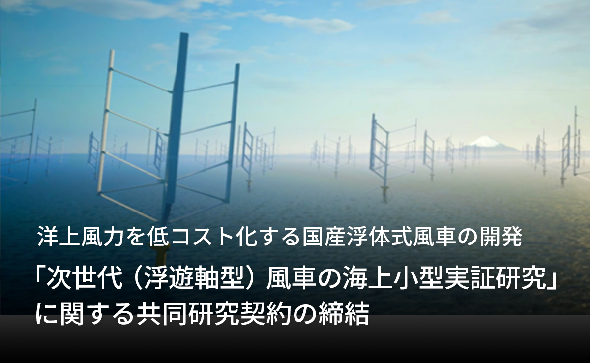 洋上風力を低コスト化する国産浮体式風車の開発<br>「「次世代（浮遊軸型）風車の海上小型実証研究」に関する共同研究契約の締結」