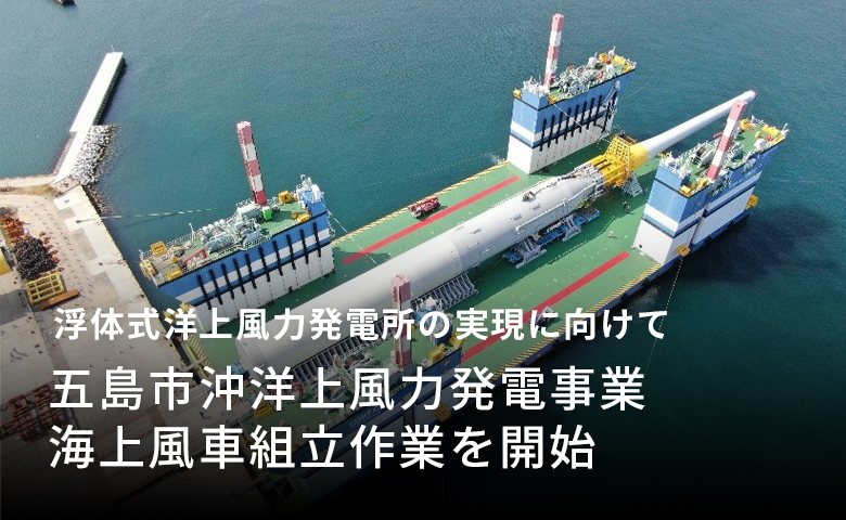 浮体式洋上風力発電所の実現に向けて「五島市沖洋上風力発電事業 海上風車組立作業を開始」