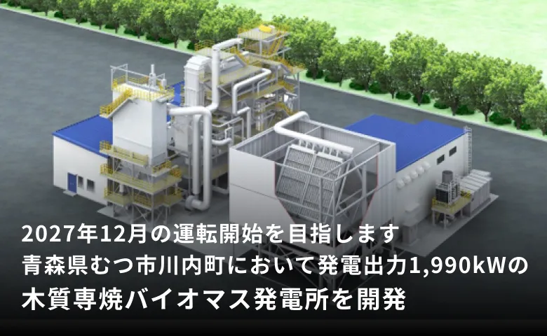 青森県むつ市川内町において発電出力1,990kWの木質専焼バイオマス発電所を開発