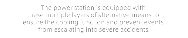 The power station is equipped with these multiple layers of alternative means to ensure the cooling function and prevent events from escalating into severe accidents.(note)