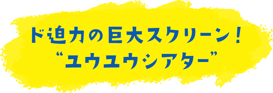 ド迫力の巨大スクリーン！“ユウユウシアター”