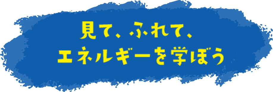 見て、ふれて、エネルギーを学ぼう