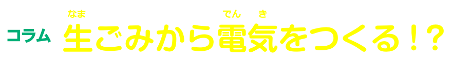 コラム 生ごみから電気をつくる！？