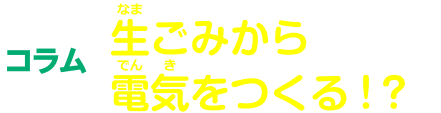 コラム 生ごみから電気をつくる！？