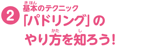 特集2　基本（きほん）のテクニック「パドリング」のやり方を知ろう！