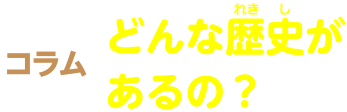 コラム どんな歴史があるの？