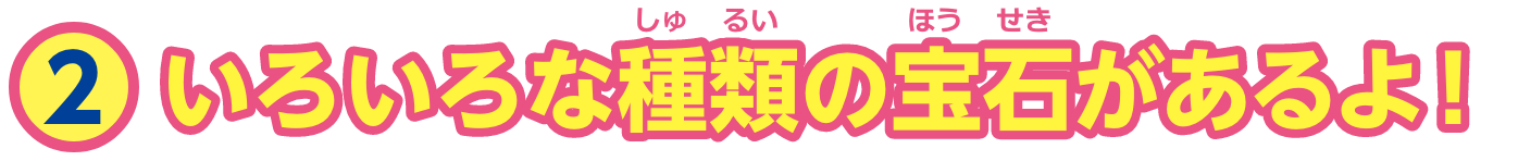 特集2　いろいろな種類（しゅるい）の宝石（ほうせき）があるよ！