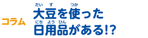 コラム 大豆を使った日用品がある！？