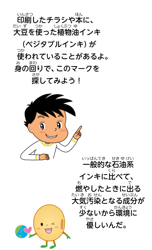 印刷したチラシや本に、大豆を使った植物油インキ（ベジタブルインキ）が使われていることがあるよ。