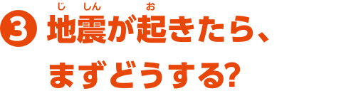 特集3　地震が起きたら、まずどうする？