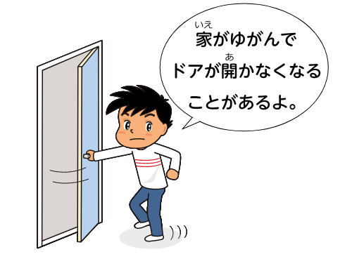 家がゆがんでドアが開かなくなることがあるよ。