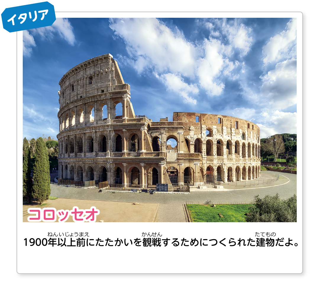 イタリア コロッセオ：1900年以上前にたたかいをするためにつくられた建物だよ。