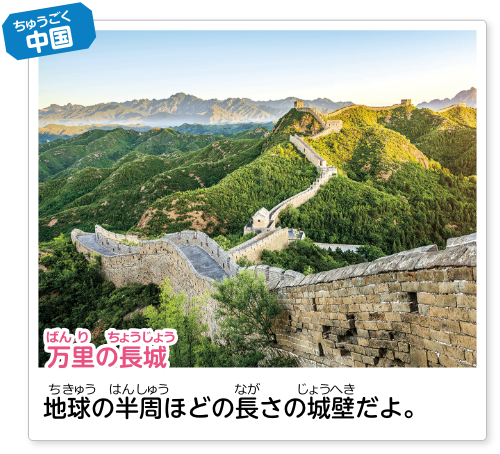 中国 万里の長城：地球の半周ほどの長さの城壁だよ。