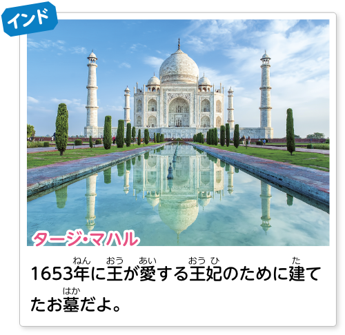 インド タージ・マハル：1653年に王が愛する王妃のために建てたお墓だよ。