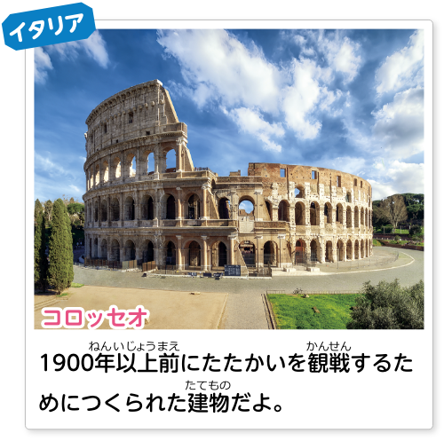 イタリア コロッセオ：1900年以上前にたたかいをするためにつくられた建物だよ。
