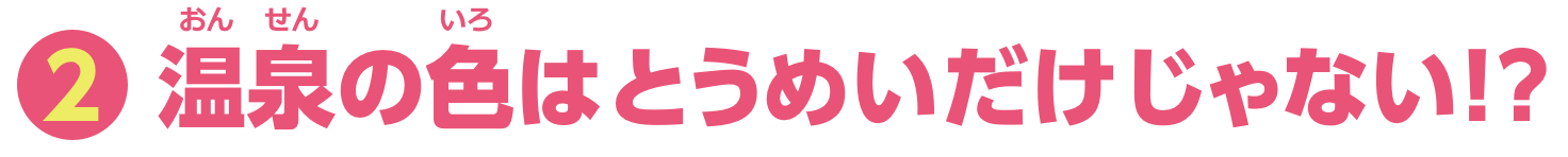 特集2　温泉の色はとうめいだけじゃない！？