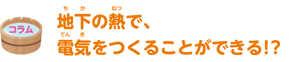 コラム　地下の熱で、電気をつくることができる！？