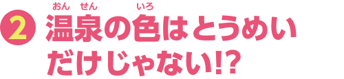 特集2　温泉の色はとうめいだけじゃない！？