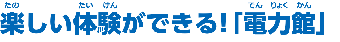 楽しい体験ができる！「電力館」