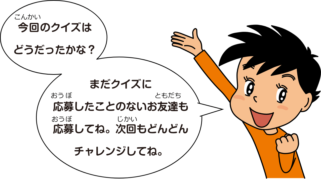 今回のクイズはどうだったかな？まだクイズに応募したことのないお友達も応募してね。次回もどんどんチャレンジしてね。