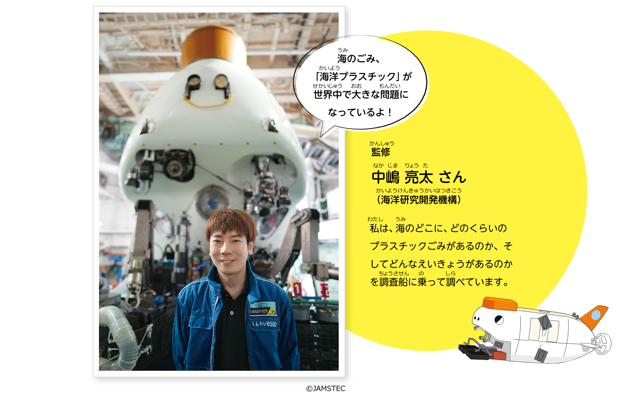 監修：中嶋 亮太 さん（海洋研究開発機構）私は、海のどこに、どのくらいのプラスチックごみがあるのか、そしてどんなえいきょうがあるのかを調査船に乗って調べています。