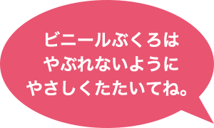 ビニールぶくろはやぶれないようにやさしくたたいてね。