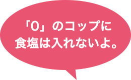 「0」のコップに食塩は入れないよ。