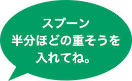 スプーン半分ほどの重そうを入れてね。