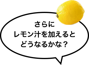 さらにレモン汁を加えるとどうなるかな？