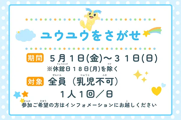 ユウユウをさがせ 期間：5月1日（金）～31日（日）※休館日18日（月）を除く　対象：全員（乳児不可）1人1回／日